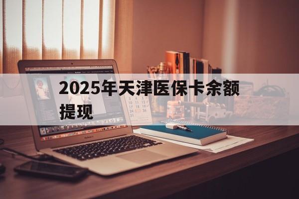 普洱最新2025年天津医保卡余额提现方法分析(最方便真实的普洱2025年天津医保卡余额提现多少方法)