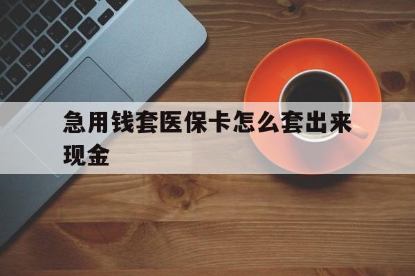 普洱包含急用钱套医保卡怎么套出来现金的词条