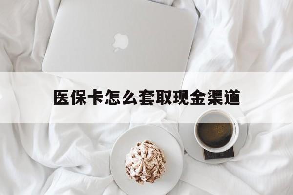 普洱最新医保卡怎么套取现金渠道方法分析(最方便真实的普洱医保卡怎么套取现金渠道里的钱方法)