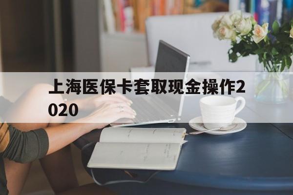 普洱最新上海医保卡套取现金操作2020方法分析(最方便真实的普洱上海医保卡套取现金操作2020年方法)