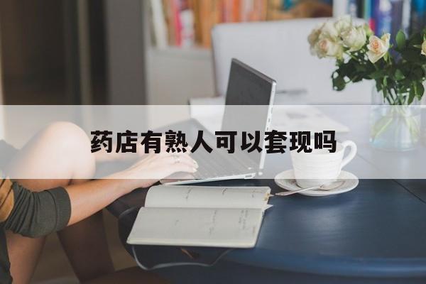 普洱最新药店有熟人可以套现吗方法分析(最方便真实的普洱药店有熟人可以套现吗现在方法)
