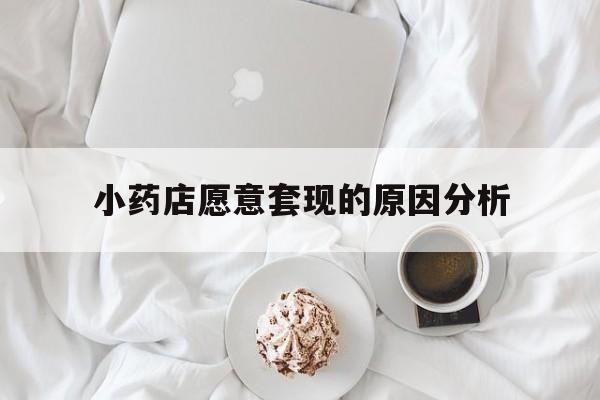 普洱最新小药店愿意套现的原因分析方法分析(最方便真实的普洱小药店愿意套现的原因分析怎么写方法)