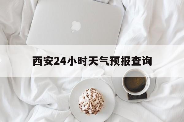 普洱最新西安24小时天气预报查询方法分析(最方便真实的普洱西安预报15天查询最新消息方法)