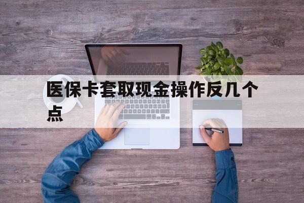 普洱最新医保卡套取现金操作反几个点方法分析(最方便真实的普洱医保卡套取现金对个人什么影响方法)