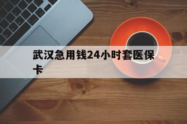 普洱最新武汉急用钱24小时套医保卡方法分析(最方便真实的普洱急用钱24小时套医保中介方法)