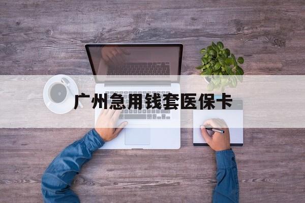 普洱最新广州急用钱套医保卡方法分析(最方便真实的普洱广州医保卡套取现金哪里有方法)