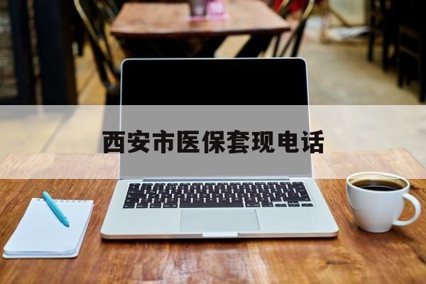 普洱最新西安市医保套现电话方法分析(最方便真实的普洱西安市医保套现电话查询方法)