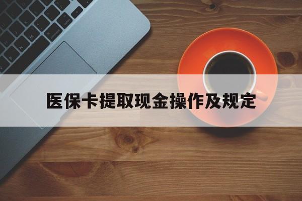 普洱最新医保卡提取现金操作及规定方法分析(最方便真实的普洱医保卡提取现金操作及规定流程方法)