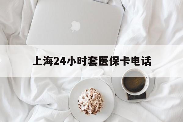 普洱最新上海24小时套医保卡电话方法分析(最方便真实的普洱上海24小时套医保卡电话是多少方法)