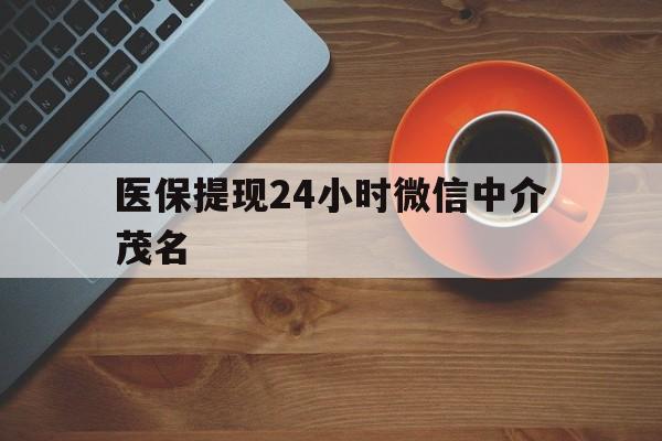 普洱医保提现24小时微信中介茂名的简单介绍
