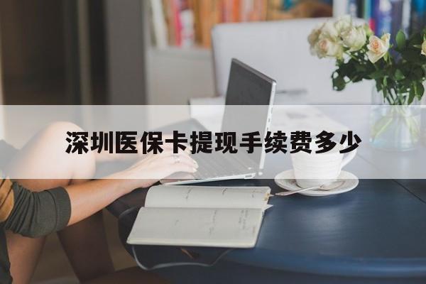 普洱最新深圳医保卡提现手续费多少方法分析(最方便真实的普洱深圳医保卡提现龙华吧方法)