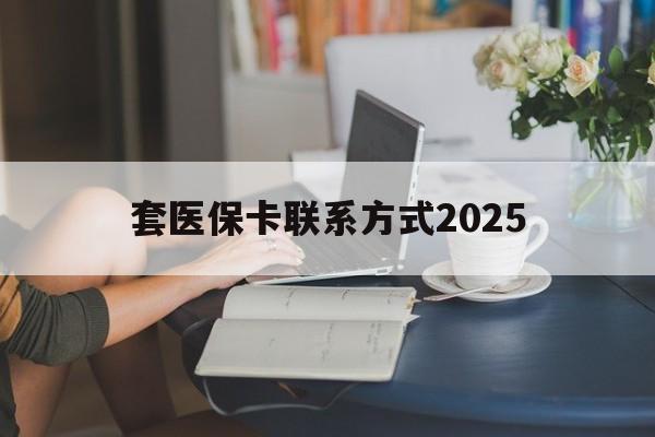 普洱最新套医保卡联系方式2025方法分析(最方便真实的普洱谁能帮我套医保卡方法)