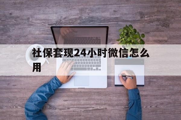 普洱最新社保套现24小时微信怎么用方法分析(最方便真实的普洱社保卡套现的联系方式方法)