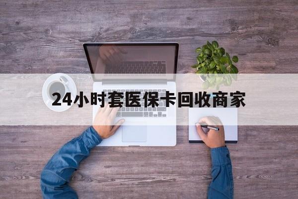 普洱最新24小时套医保卡回收商家方法分析(最方便真实的普洱医保取现24小时微信方法)
