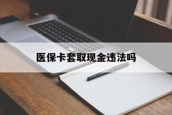 普洱最新医保卡套取现金违法吗方法分析(最方便真实的普洱医保卡套取现金违法吗怎么处理方法)