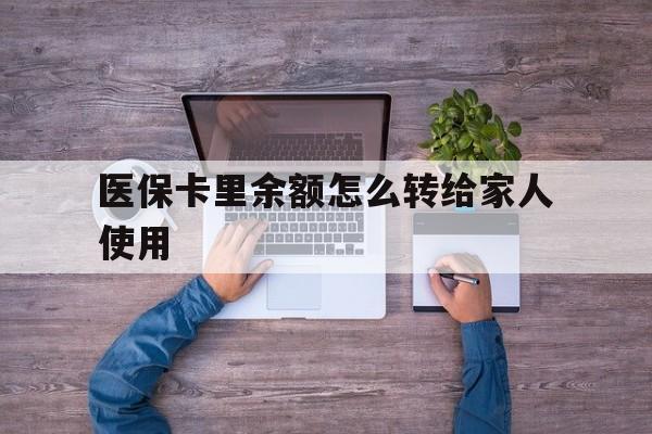 普洱最新医保卡里余额怎么转给家人使用方法分析(最方便真实的普洱医保卡余额如何转移给亲属方法)